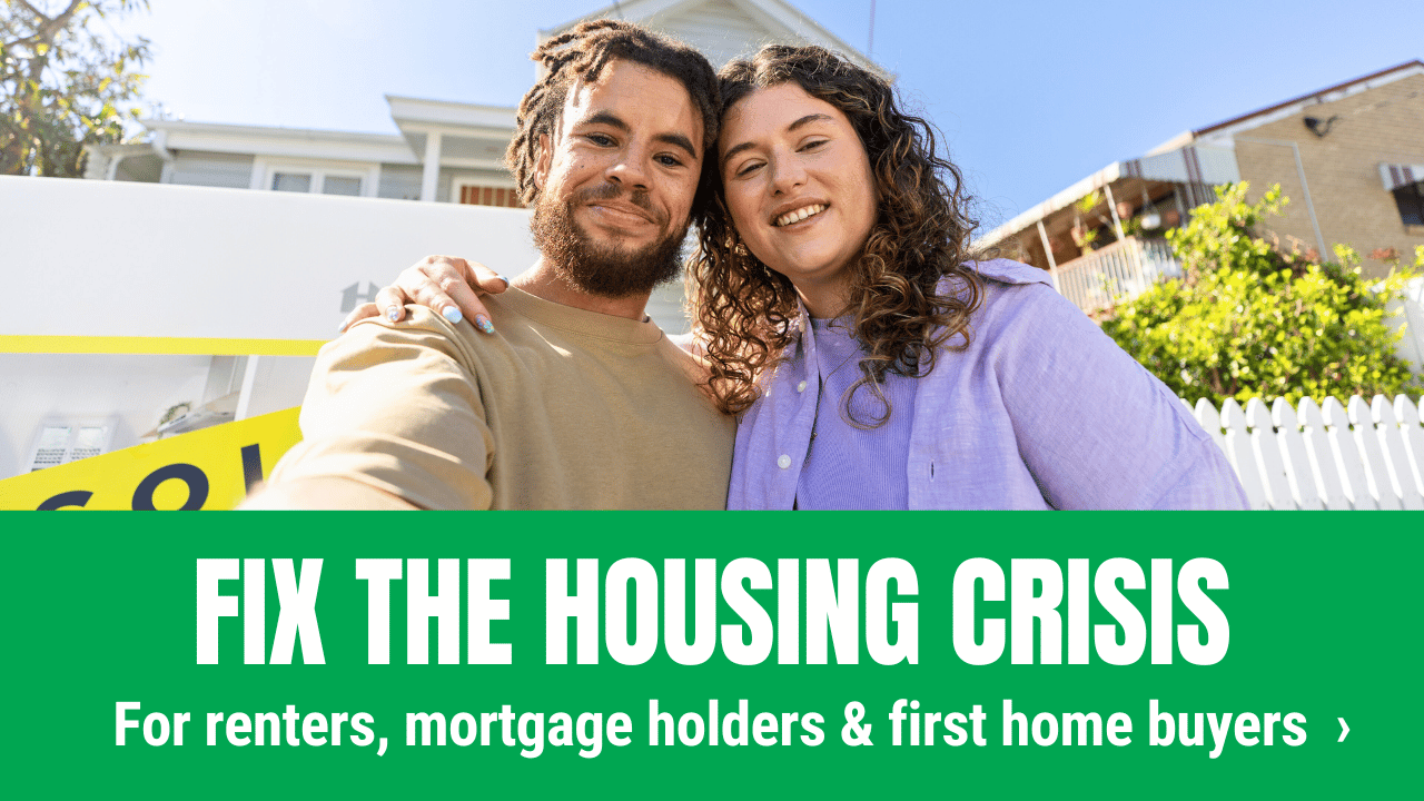 Fix the housing crisis for renters, mortgage holders and first home buyers