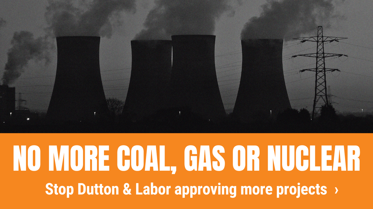 No more coal, gas or nuclear - stop Dutton &amp; Labor approving more projects