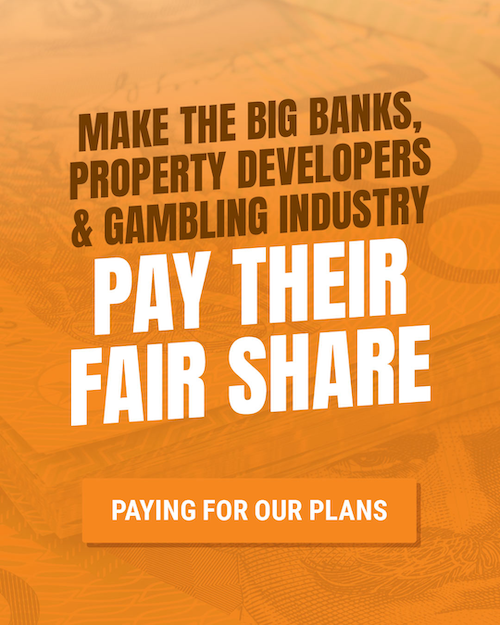 Paying for our plans Making the big banks, property developers and the gambling industry pay their fair share